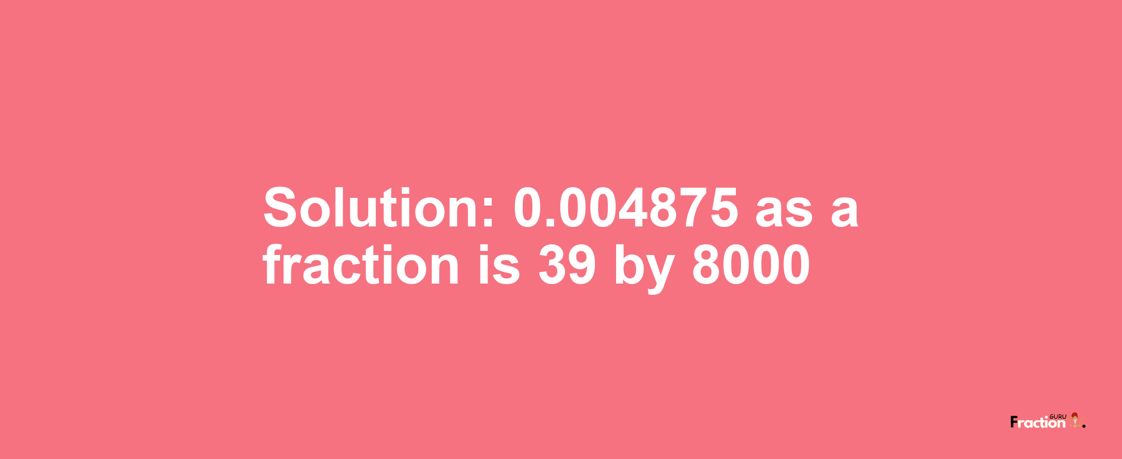 Solution:0.004875 as a fraction is 39/8000